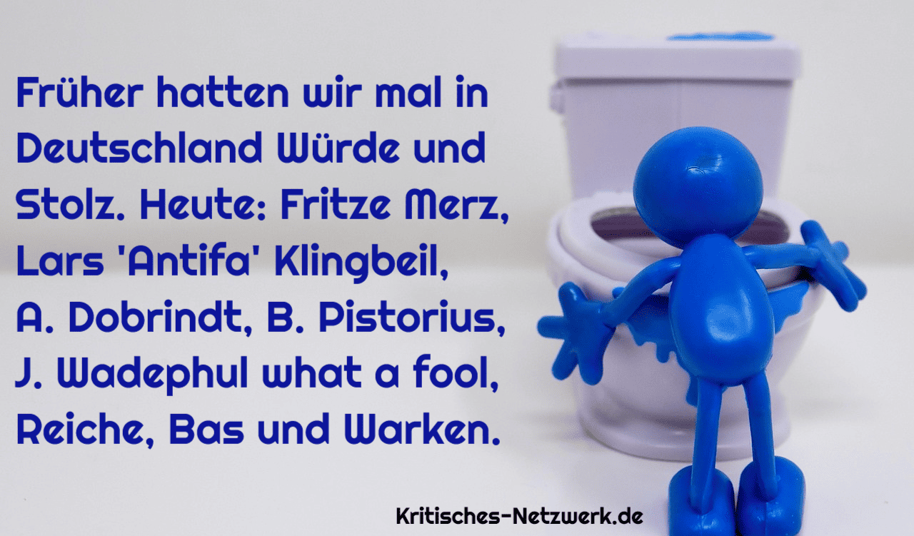 Frueher_hatten_wir_mal_in_Deutschland_Wuerde_und_Stolz_heute_Fritze_Merz_Lars_Antifa_Klingbeil_Dobrindt_Wadephul_Pistorius_Pistolius_Katharina_Reiche_Baerbel_Bas_Nina_Warken_Kritisches-Netzwerk